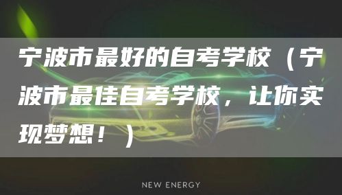 宁波市最好的自考学校（宁波市最佳自考学校，让你实现梦想！）