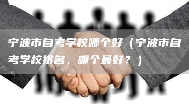 宁波市自考学校哪个好（宁波市自考学校排名，哪个最好？）(图1)