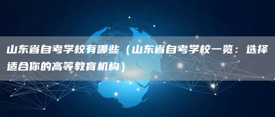山东省自考学校有哪些（山东省自考学校一览：选择适合你的高等教育机构）