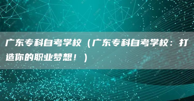 广东专科自考学校（广东专科自考学校：打造你的职业梦想！）