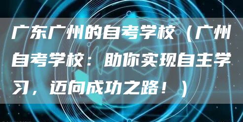 广东广州的自考学校（广州自考学校：助你实现自主学习，迈向成功之路！）(图1)