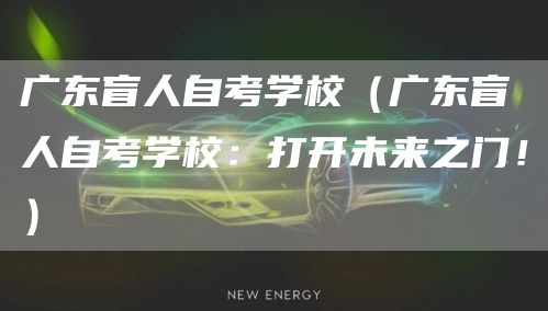 广东盲人自考学校（广东盲人自考学校：打开未来之门！）(图1)