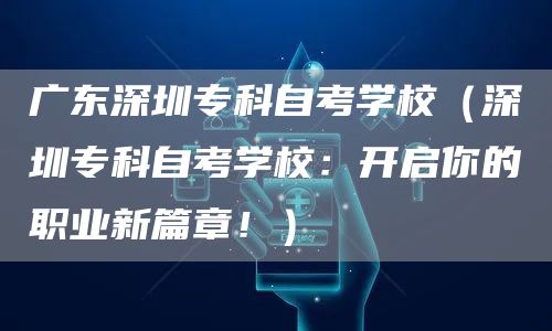 广东深圳专科自考学校（深圳专科自考学校：开启你的职业新篇章！）(图1)