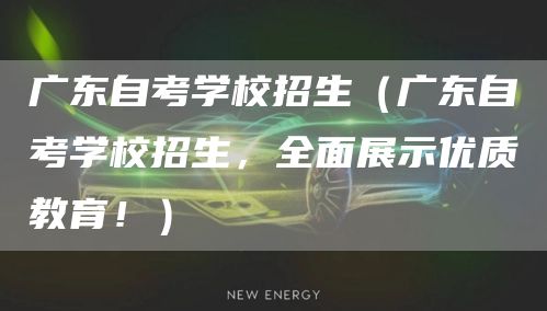 广东自考学校招生（广东自考学校招生，全面展示优质教育！）