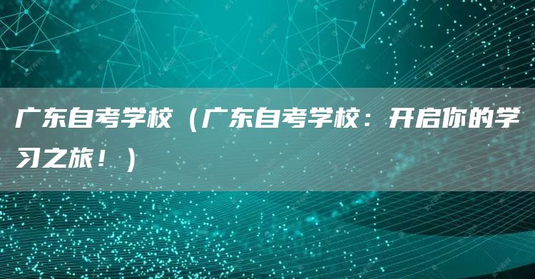广东自考学校（广东自考学校：开启你的学习之旅！）