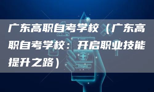 广东高职自考学校（广东高职自考学校：开启职业技能提升之路）