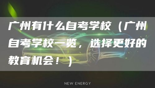 广州有什么自考学校（广州自考学校一览，选择更好的教育机会！）(图1)
