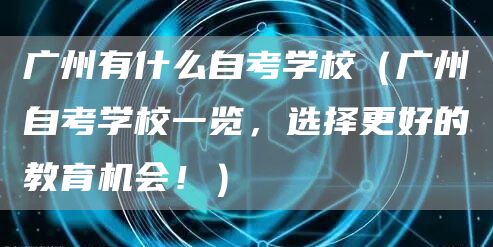 广州有什么自考学校（广州自考学校一览，选择更好的教育机会！）