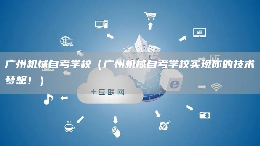 广州机械自考学校（广州机械自考学校实现你的技术梦想！）(图1)