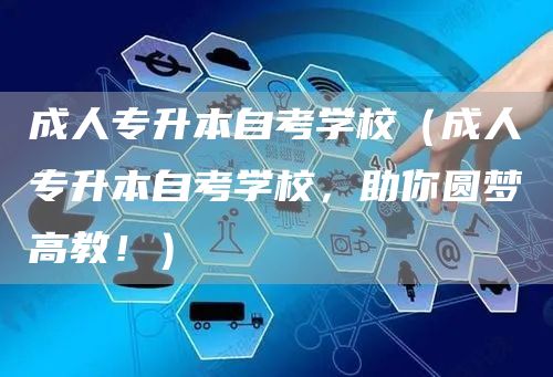 成人专升本自考学校（成人专升本自考学校，助你圆梦高教！）