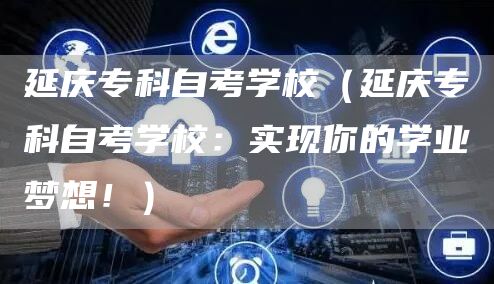 延庆专科自考学校（延庆专科自考学校：实现你的学业梦想！）