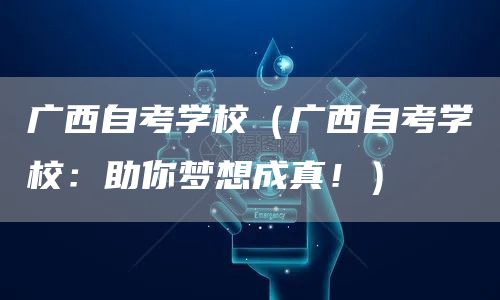 广西自考学校（广西自考学校：助你梦想成真！）