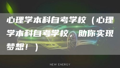 心理学本科自考学校（心理学本科自考学校，助你实现梦想！）