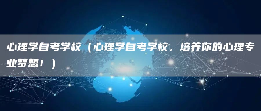 心理学自考学校（心理学自考学校，培养你的心理专业梦想！）(图1)