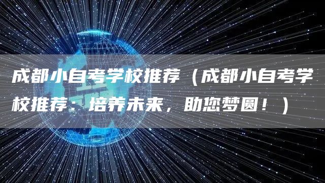 成都小自考学校推荐（成都小自考学校推荐：培养未来，助您梦圆！）