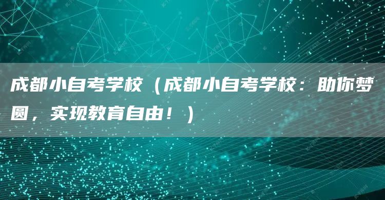 成都小自考学校（成都小自考学校：助你梦圆，实现教育自由！）(图1)