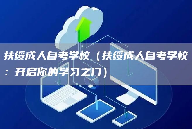 扶绥成人自考学校（扶绥成人自考学校：开启你的学习之门）