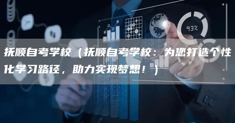 抚顺自考学校（抚顺自考学校：为您打造个性化学习路径，助力实现梦想！）