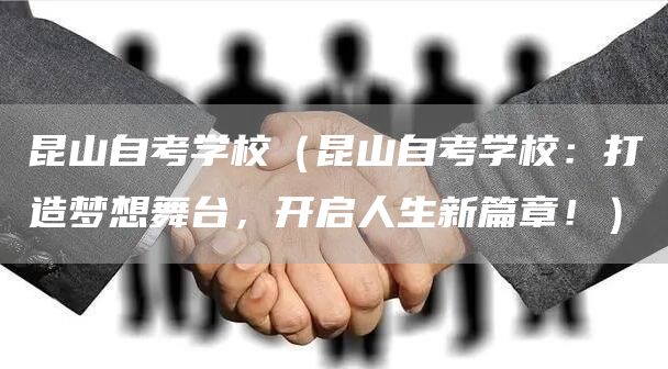 昆山自考学校（昆山自考学校：打造梦想舞台，开启人生新篇章！）