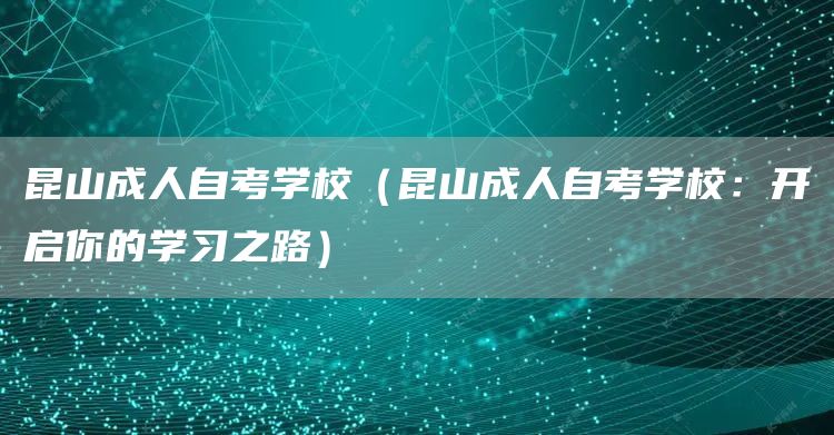昆山成人自考学校（昆山成人自考学校：开启你的学习之路）