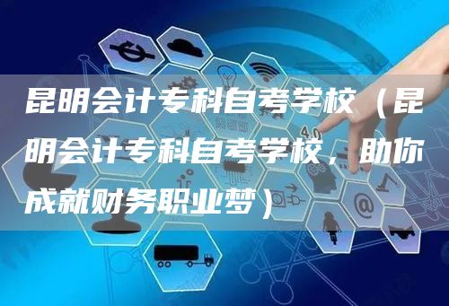 昆明会计专科自考学校（昆明会计专科自考学校，助你成就财务职业梦）