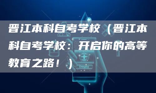晋江本科自考学校（晋江本科自考学校：开启你的高等教育之路！）