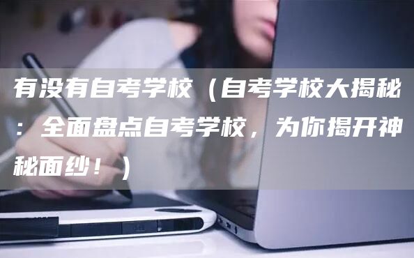 有没有自考学校（自考学校大揭秘：全面盘点自考学校，为你揭开神秘面纱！）