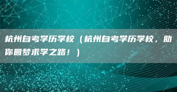 杭州自考学历学校（杭州自考学历学校，助你圆梦求学之路！）
