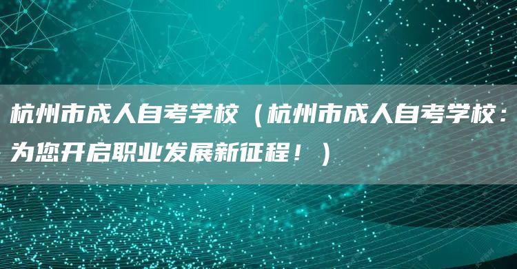 杭州市成人自考学校（杭州市成人自考学校：为您开启职业发展新征程！）