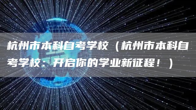 杭州市本科自考学校（杭州市本科自考学校：开启你的学业新征程！）
