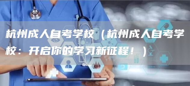 杭州成人自考学校（杭州成人自考学校：开启你的学习新征程！）