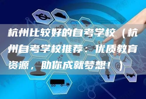 杭州比较好的自考学校（杭州自考学校推荐：优质教育资源，助你成就梦想！）(图1)