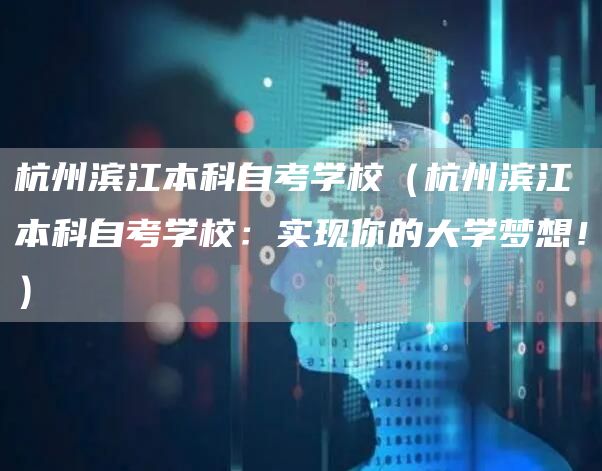 杭州滨江本科自考学校（杭州滨江本科自考学校：实现你的大学梦想！）