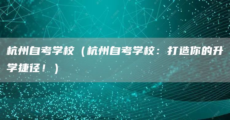 杭州自考学校（杭州自考学校：打造你的升学捷径！）(图1)