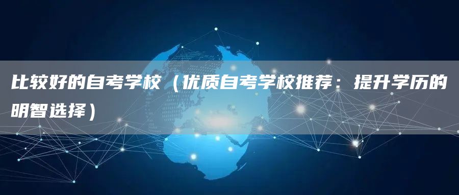 比较好的自考学校（优质自考学校推荐：提升学历的明智选择）
