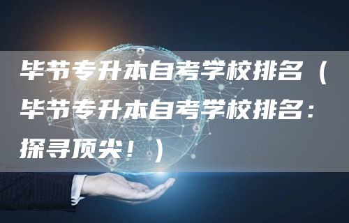 毕节专升本自考学校排名（毕节专升本自考学校排名：探寻顶尖！）