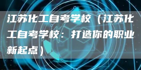江苏化工自考学校（江苏化工自考学校：打造你的职业新起点）