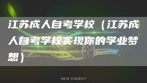 江苏成人自考学校（江苏成人自考学校实现你的学业梦想）