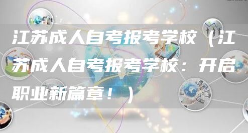 江苏成人自考报考学校（江苏成人自考报考学校：开启职业新篇章！）