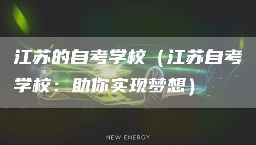 江苏的自考学校（江苏自考学校：助你实现梦想）