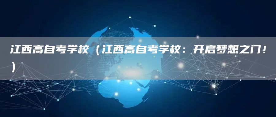 江西高自考学校（江西高自考学校：开启梦想之门！）