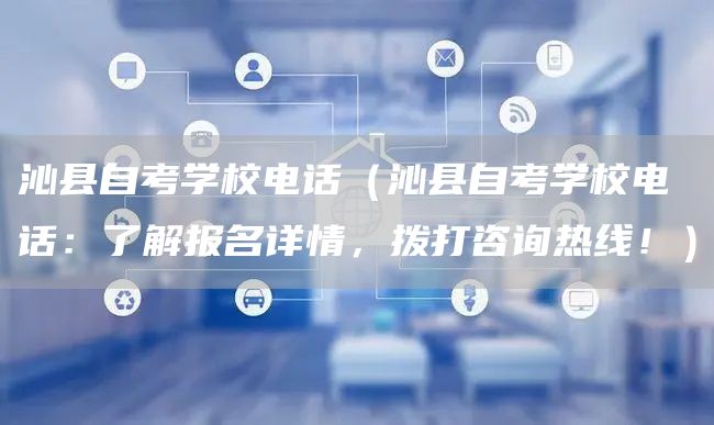 沁县自考学校电话（沁县自考学校电话：了解报名详情，拨打咨询热线！）