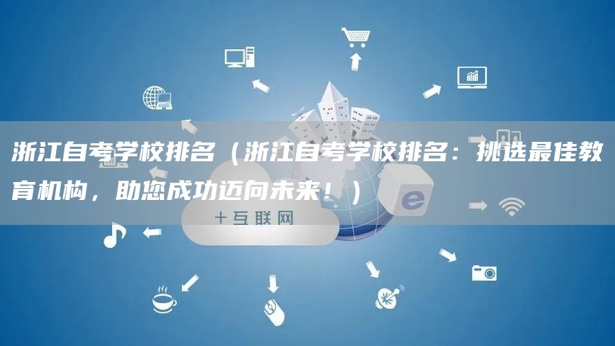 浙江自考学校排名（浙江自考学校排名：挑选最佳教育机构，助您成功迈向未来！）