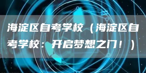 海淀区自考学校（海淀区自考学校：开启梦想之门！）(图1)
