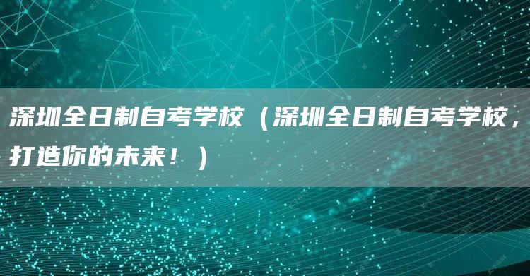 深圳全日制自考学校（深圳全日制自考学校，打造你的未来！）