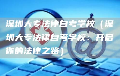 深圳大专法律自考学校（深圳大专法律自考学校：开启你的法律之路）(图1)