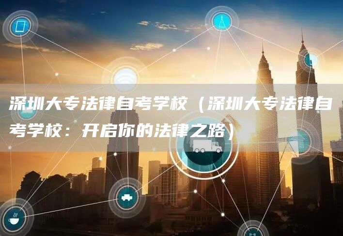 深圳大专法律自考学校（深圳大专法律自考学校：开启你的法律之路）