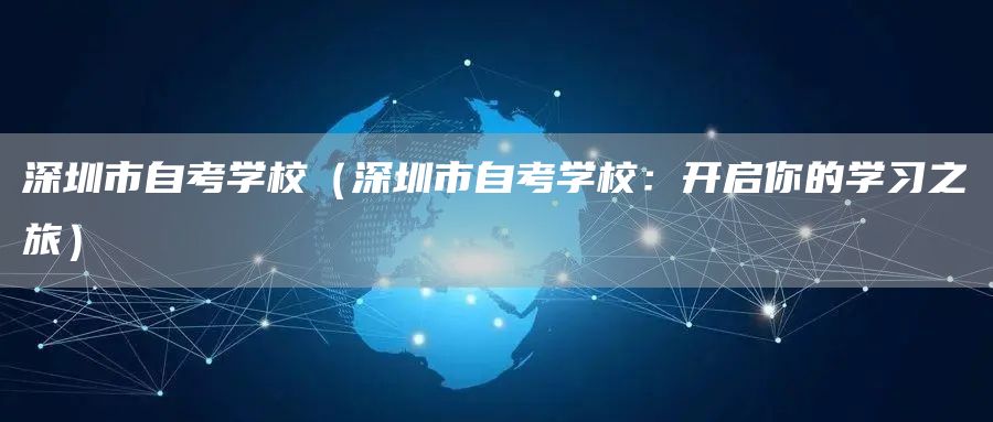 深圳市自考学校（深圳市自考学校：开启你的学习之旅）