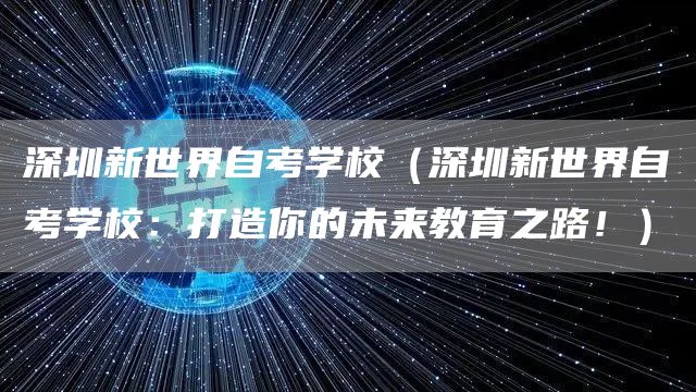 深圳新世界自考学校（深圳新世界自考学校：打造你的未来教育之路！）