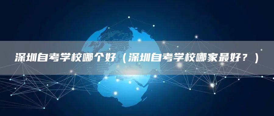 深圳自考学校哪个好（深圳自考学校哪家最好？）(图1)